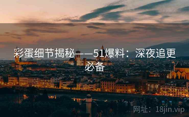 彩蛋细节揭秘——51爆料：深夜追更必备