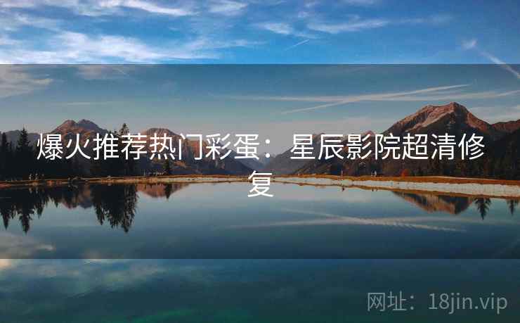 爆火推荐热门彩蛋：星辰影院超清修复