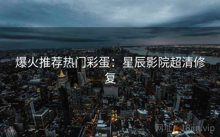 爆火推荐热门彩蛋：星辰影院超清修复