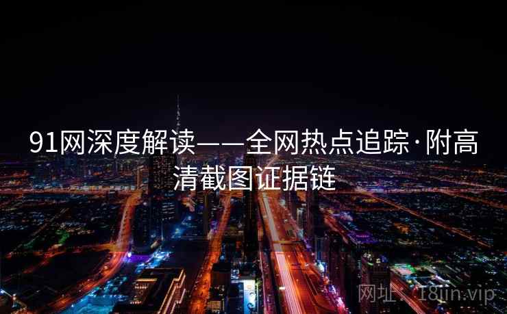 91网深度解读——全网热点追踪·附高清截图证据链