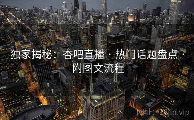 独家揭秘：杏吧直播 · 热门话题盘点 · 附图文流程