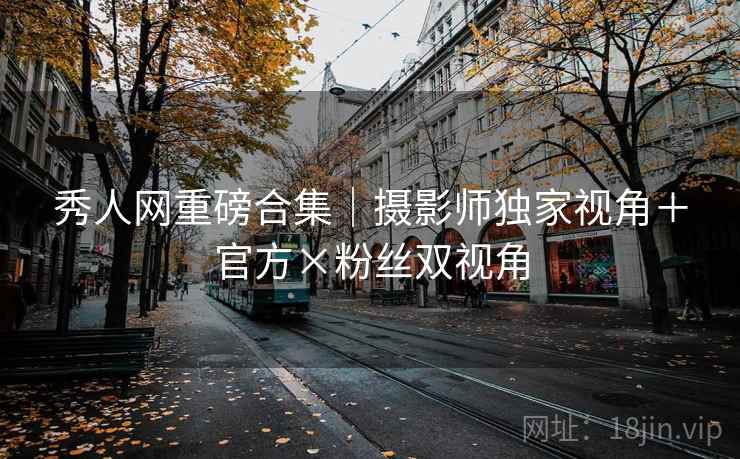秀人网重磅合集｜摄影师独家视角＋官方×粉丝双视角