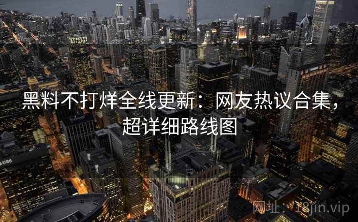 黑料不打烊全线更新：网友热议合集，超详细路线图