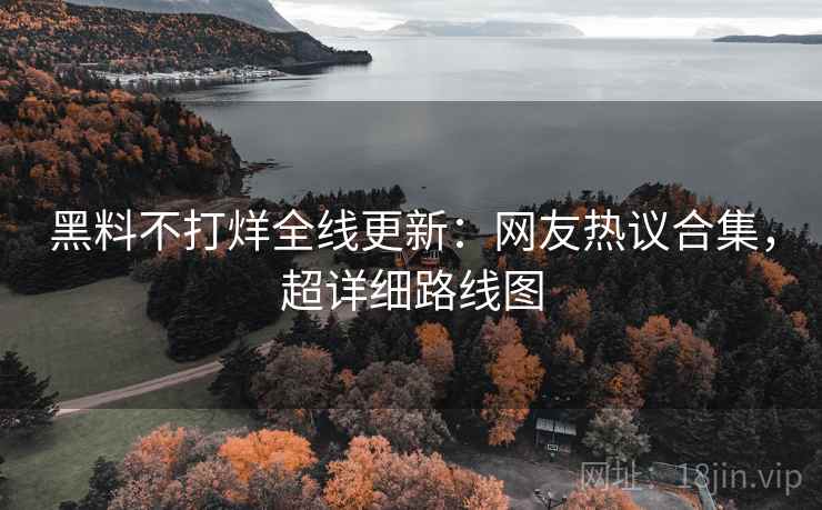黑料不打烊全线更新：网友热议合集，超详细路线图