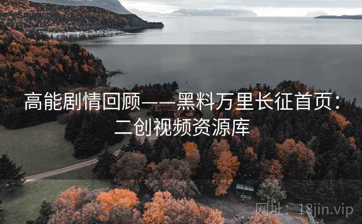 高能剧情回顾——黑料万里长征首页：二创视频资源库