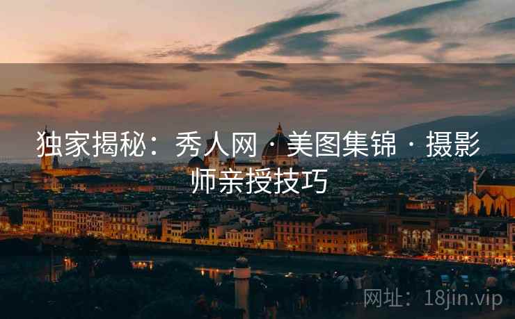 独家揭秘：秀人网 · 美图集锦 · 摄影师亲授技巧