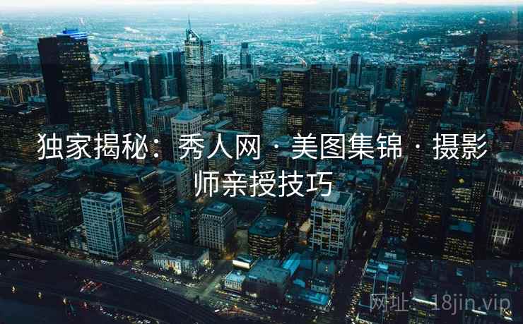 独家揭秘：秀人网 · 美图集锦 · 摄影师亲授技巧