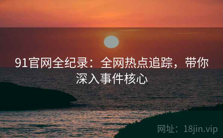 91官网全纪录：全网热点追踪，带你深入事件核心