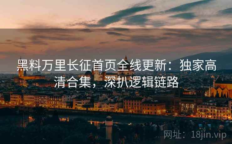 黑料万里长征首页全线更新：独家高清合集，深扒逻辑链路