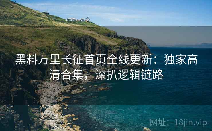 黑料万里长征首页全线更新：独家高清合集，深扒逻辑链路
