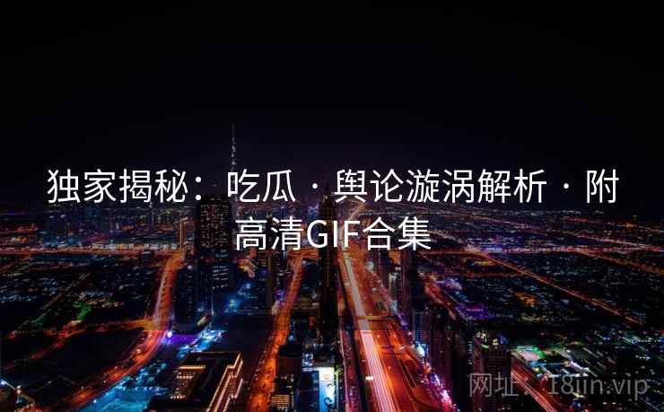 独家揭秘：吃瓜 · 舆论漩涡解析 · 附高清GIF合集