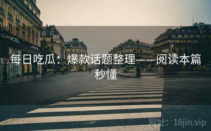 每日吃瓜：爆款话题整理——阅读本篇秒懂
