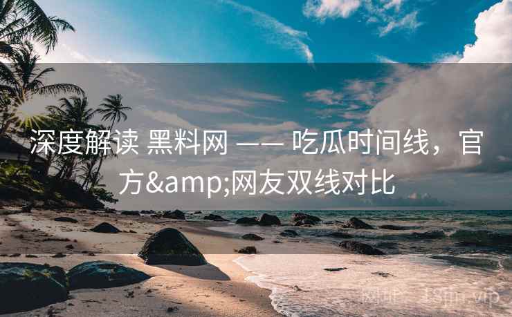 深度解读 黑料网 —— 吃瓜时间线，官方&网友双线对比