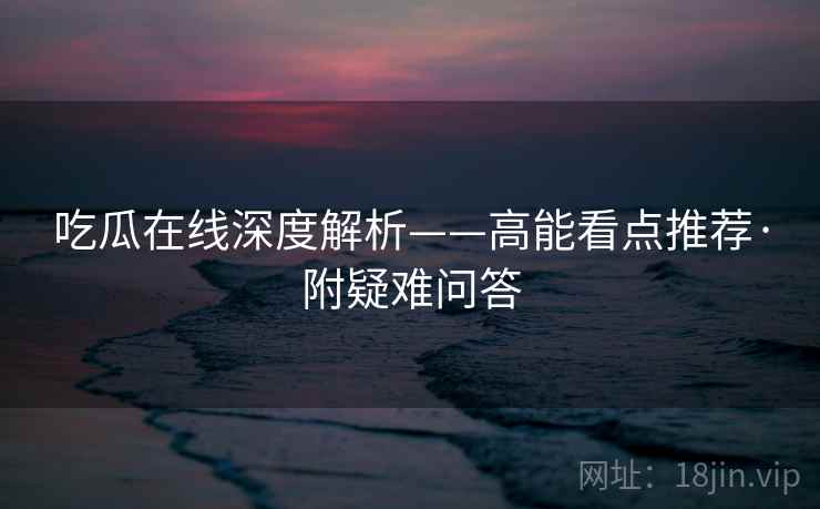 吃瓜在线深度解析——高能看点推荐·附疑难问答