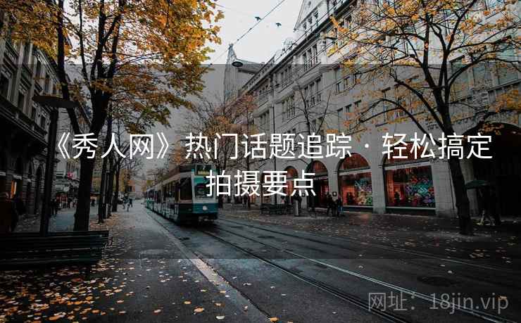 《秀人网》热门话题追踪 · 轻松搞定拍摄要点
