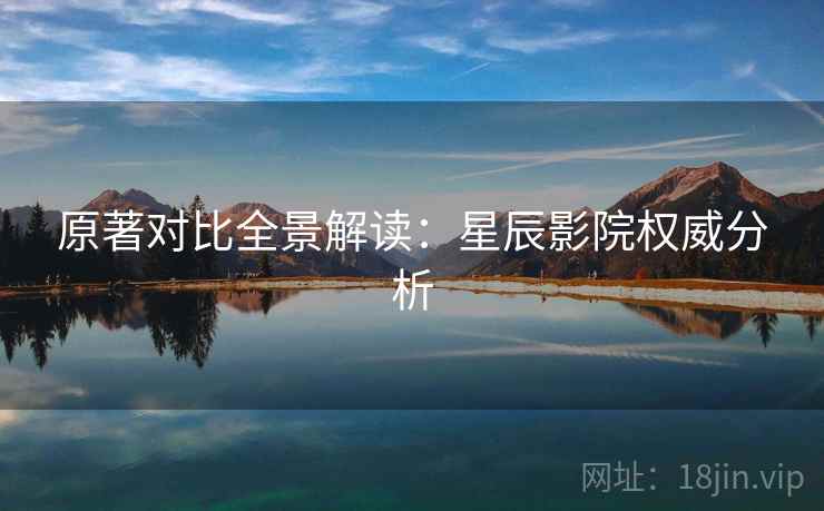 原著对比全景解读：星辰影院权威分析
