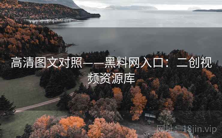 高清图文对照——黑料网入口：二创视频资源库  第2张