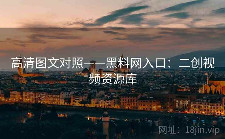 高清图文对照——黑料网入口：二创视频资源库  第1张