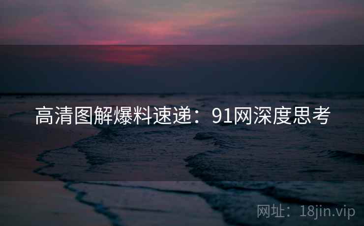 高清图解爆料速递：91网深度思考