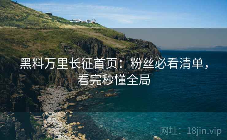 黑料万里长征首页：粉丝必看清单，看完秒懂全局