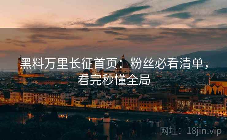 黑料万里长征首页：粉丝必看清单，看完秒懂全局