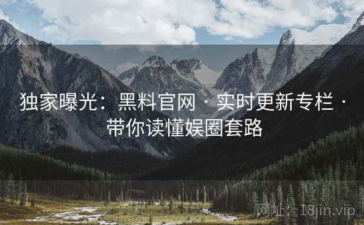 独家曝光：黑料官网 · 实时更新专栏 · 带你读懂娱圈套路