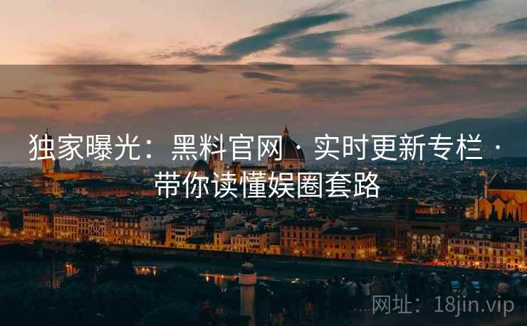 独家曝光：黑料官网 · 实时更新专栏 · 带你读懂娱圈套路