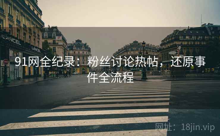 91网全纪录：粉丝讨论热帖，还原事件全流程