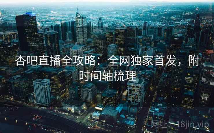 杏吧直播全攻略：全网独家首发，附时间轴梳理