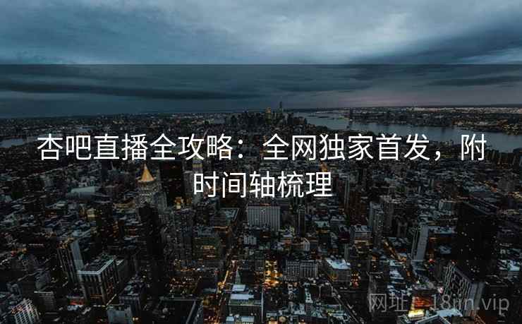 杏吧直播全攻略：全网独家首发，附时间轴梳理