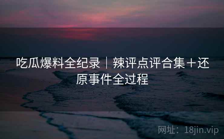 吃瓜爆料全纪录｜辣评点评合集＋还原事件全过程  第2张