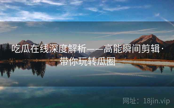 吃瓜在线深度解析——高能瞬间剪辑·带你玩转瓜圈