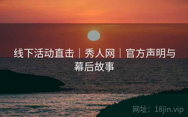 线下活动直击｜秀人网｜官方声明与幕后故事  第1张