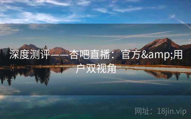 深度测评——杏吧直播：官方&用户双视角