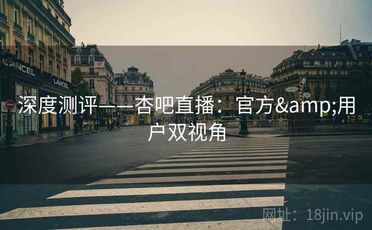 深度测评——杏吧直播：官方&用户双视角