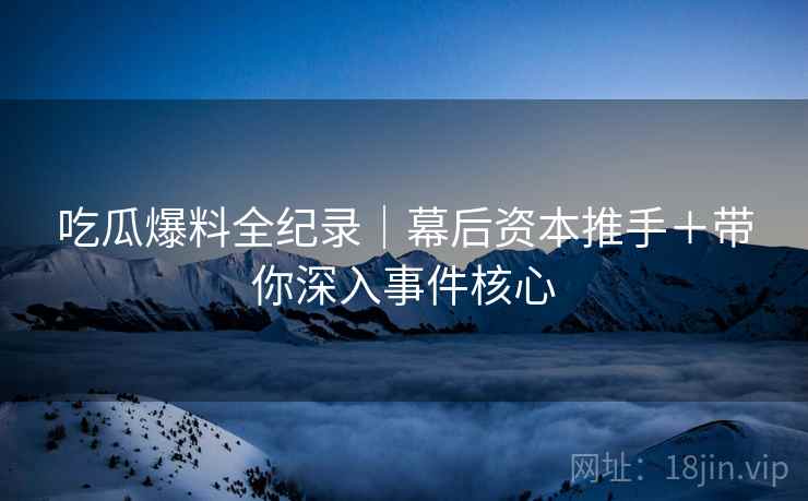 吃瓜爆料全纪录｜幕后资本推手＋带你深入事件核心  第1张