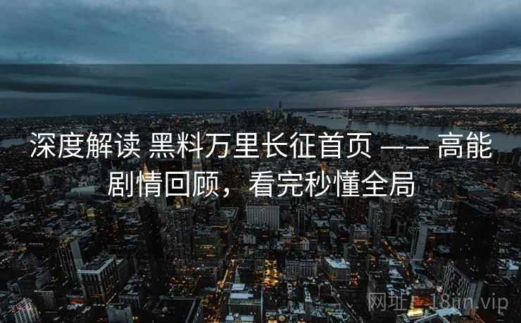 深度解读 黑料万里长征首页 —— 高能剧情回顾，看完秒懂全局