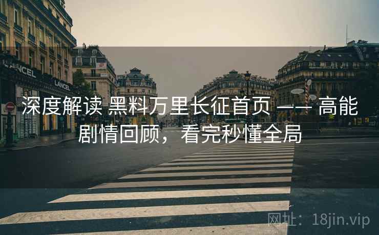深度解读 黑料万里长征首页 —— 高能剧情回顾，看完秒懂全局