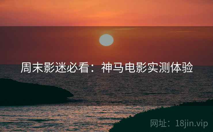 周末影迷必看：神马电影实测体验  第2张