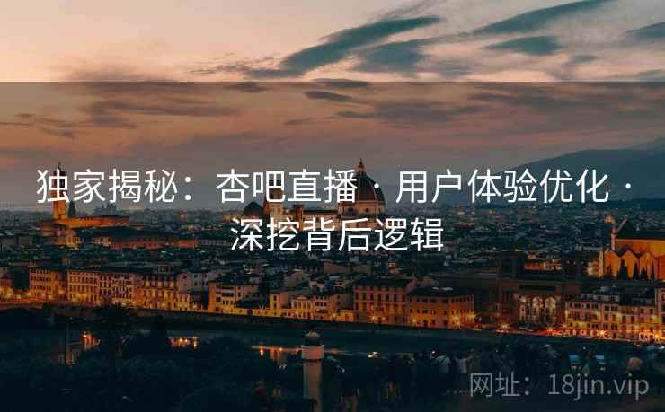 独家揭秘：杏吧直播 · 用户体验优化 · 深挖背后逻辑