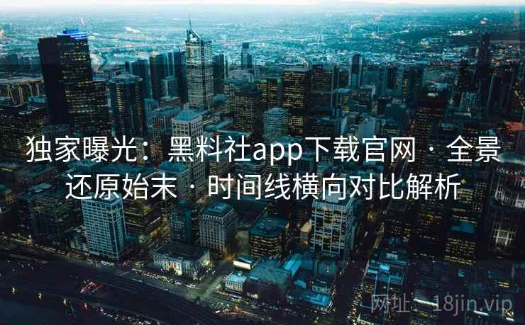 独家曝光：黑料社app下载官网 · 全景还原始末 · 时间线横向对比解析