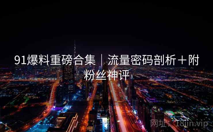 91爆料重磅合集｜流量密码剖析＋附粉丝神评