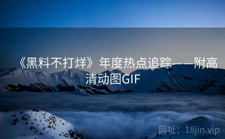 《黑料不打烊》年度热点追踪——附高清动图GIF  第1张
