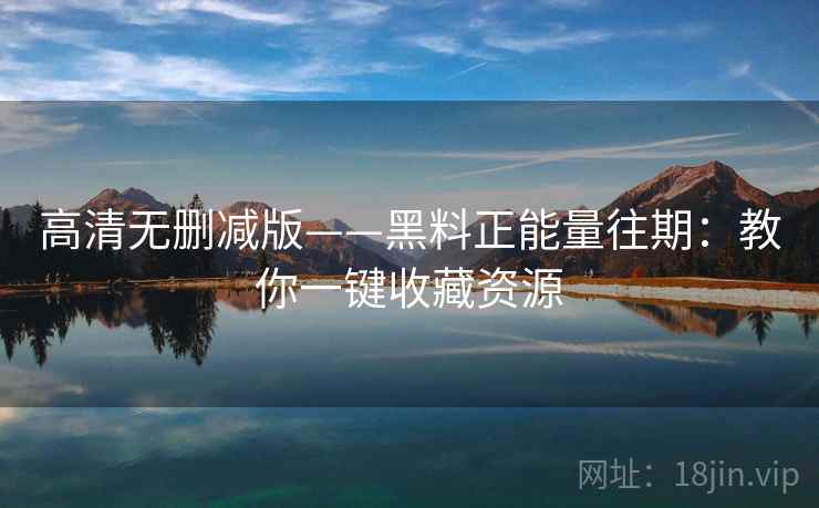 高清无删减版——黑料正能量往期：教你一键收藏资源  第2张