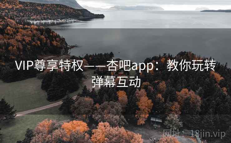 VIP尊享特权——杏吧app：教你玩转弹幕互动