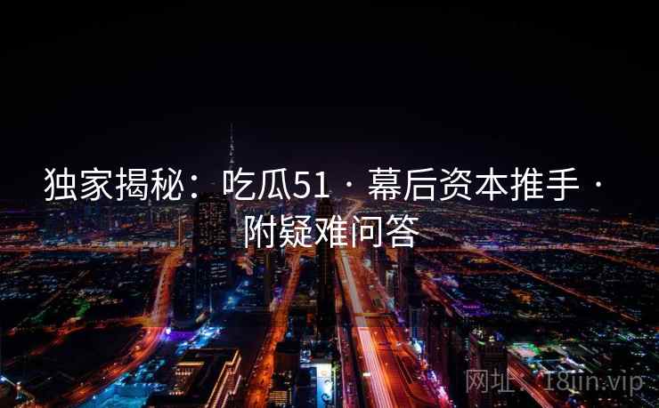 独家揭秘：吃瓜51 · 幕后资本推手 · 附疑难问答