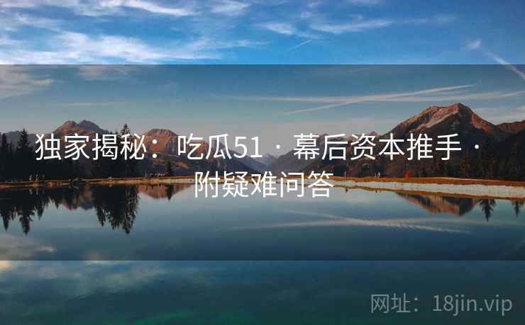 独家揭秘：吃瓜51 · 幕后资本推手 · 附疑难问答