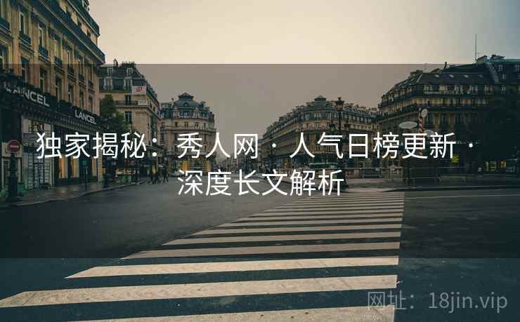 独家揭秘：秀人网 · 人气日榜更新 · 深度长文解析