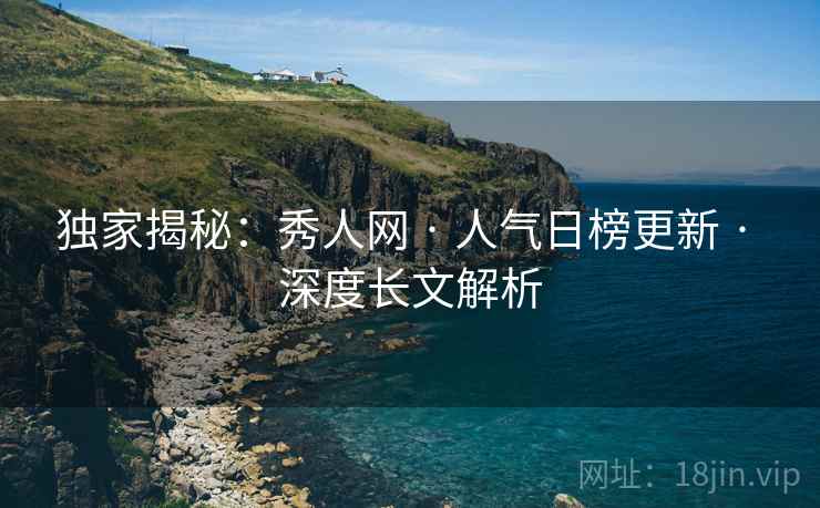 独家揭秘：秀人网 · 人气日榜更新 · 深度长文解析