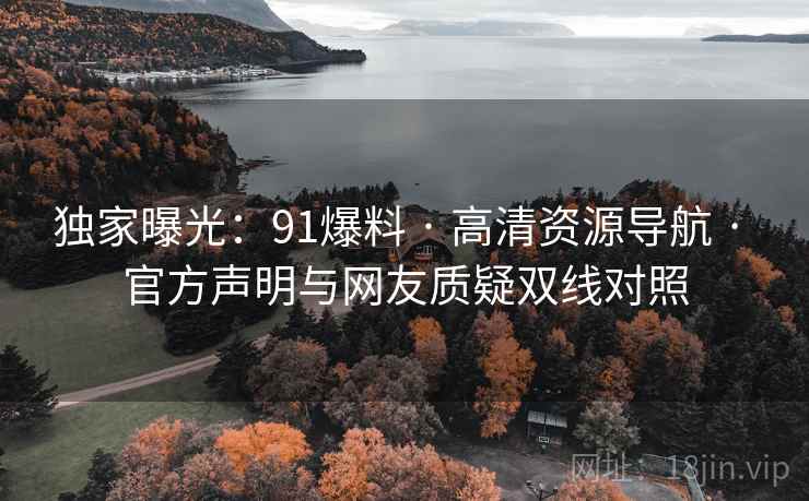 独家曝光：91爆料 · 高清资源导航 · 官方声明与网友质疑双线对照